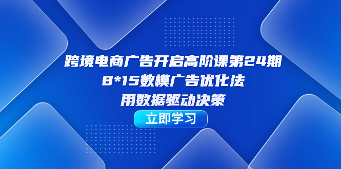 跨境电商-广告开启高阶课第24期，8*15数模广告优化法，用数据驱动决策 - 学咖网-学咖网