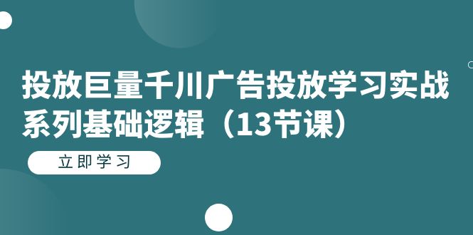 投放巨量千川广告投放学习实战系列基础逻辑（13节课） - 学咖网-学咖网