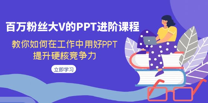 百万粉丝大V的PPT进阶课程，教你如何在工作中用好PPT，提升硬核竞争力  - 学咖网-学咖网