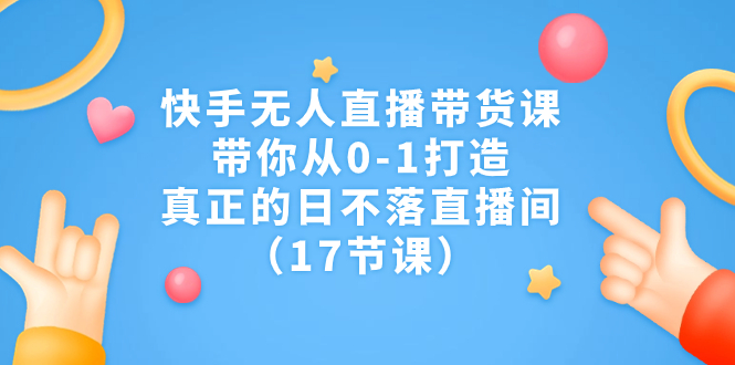 快手无人直播带货课，带你从0-1打造，真正的日不落直播间（17节课）  - 学咖网-学咖网