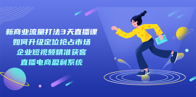 新商业-流量打法3天直播课：定位抢占市场 企业短视频获客 直播电商盈利系统  - 学咖网-学咖网