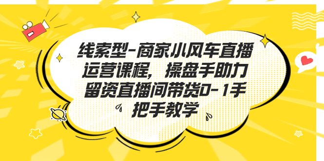 线索型商家小风车直播运营课程，留资直播间直播带货0-1手把手教学，操盘手助力从0-1轻松做 - 学咖网-学咖网