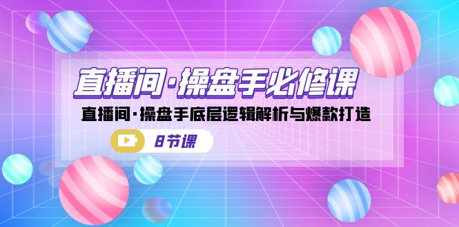 直播间·操盘手必修课：直播间·操盘手底层逻辑解析与爆款打造（8节课） - 学咖网-学咖网