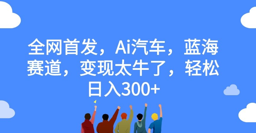 全网首发，AI汽车，蓝海赛道，变现太牛了，轻松日入300+【揭秘】 - 学咖网-学咖网