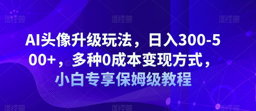 AI头像升级玩法，日入300-500+，多种0成本变现方式，小白专享保姆级教程【揭秘】 - 学咖网-学咖网