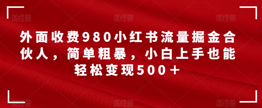 外面收费980小红书流量掘金合伙人，简单粗暴，小白上手也能轻松变现500＋【揭秘】 - 学咖网-学咖网