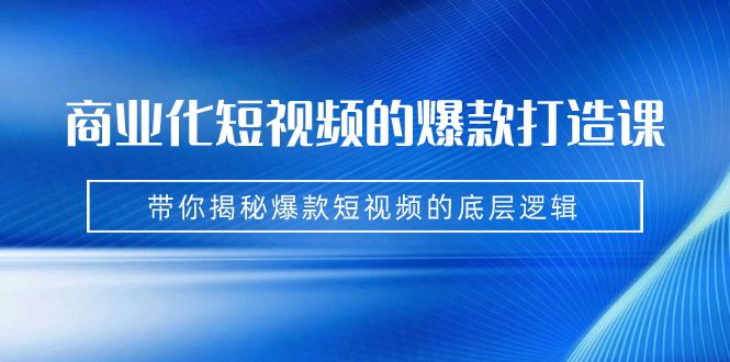 商业化短视频的爆款打造课：手把手带你揭秘爆款短视频的底层逻辑（9节课） - 学咖网-学咖网