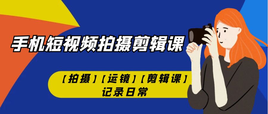 手机短视频-拍摄剪辑课【拍摄】【运镜】【剪辑课】记录日常 - 学咖网-学咖网