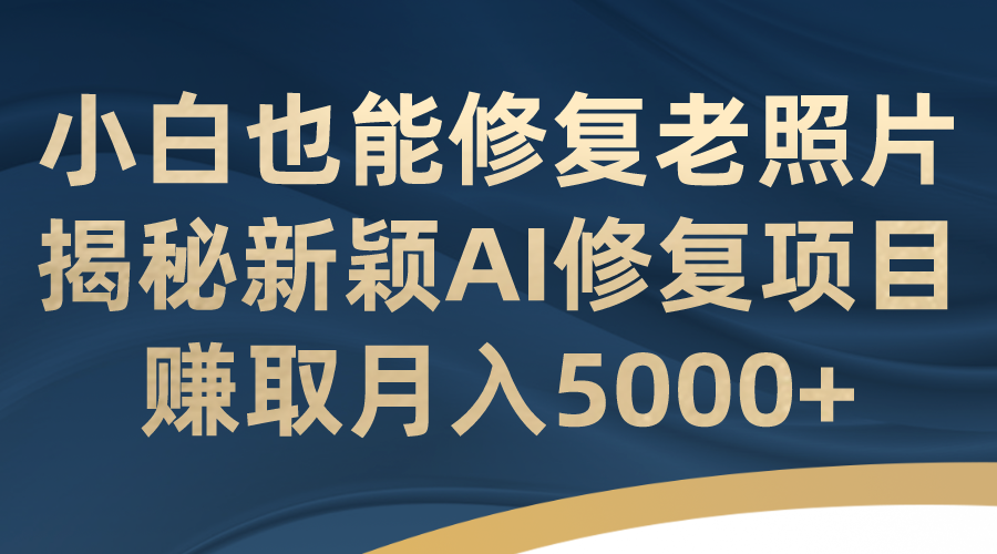 小白也能修复老照片！揭秘新颖AI修复项目，赚取月入5000+  - 学咖网-学咖网