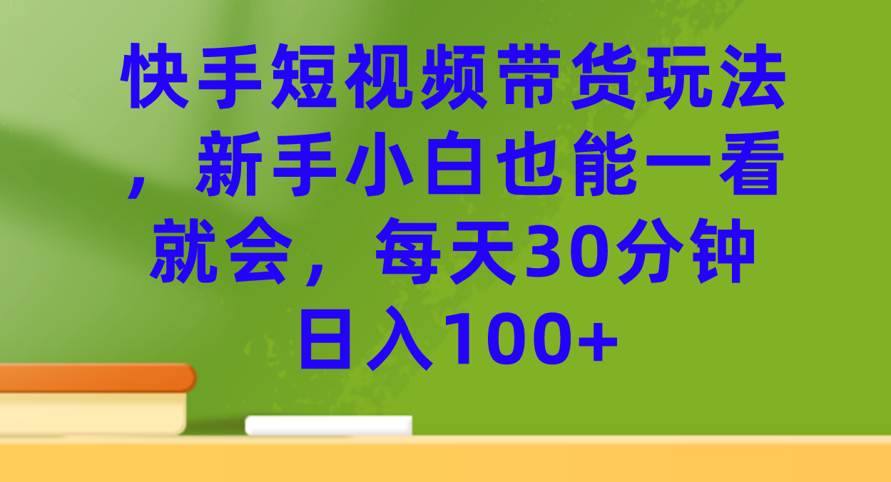 快手短视频带货玩法，新手小白也能一看就会，每天30分钟日入100+ - 学咖网-学咖网