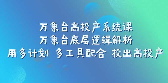 万象台高投产系统课：万象台底层逻辑解析 用多计划 多工具配合 投出高投产 - 学咖网-学咖网