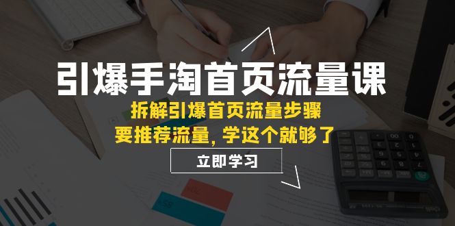 引爆-手淘首页流量课：拆解引爆首页流量步骤，要推荐流量，学这个就够了 - 学咖网-学咖网