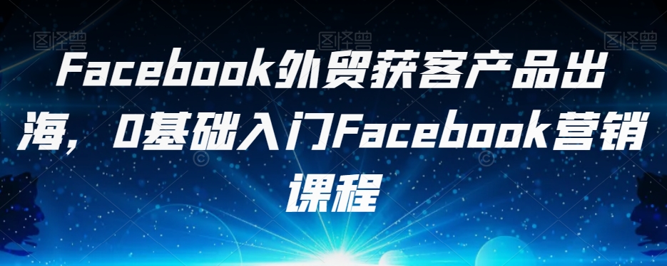 FACEBOOK外贸获客产品出海，0基础入门FACEBOOK营销课程 - 学咖网-学咖网