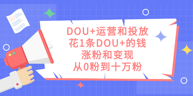 DOU+运营和投放，花1条DOU+的钱，涨粉和变现，从0粉到十万粉 - 学咖网-学咖网