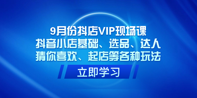 9月份抖店VIP现场课，抖音小店基础、选品、达人、猜你喜欢、起店等各种玩法 - 学咖网-学咖网