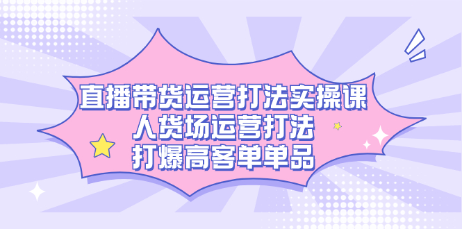 直播带货运营打法实操课，人货场运营打法，打爆高客单单品 - 学咖网-学咖网