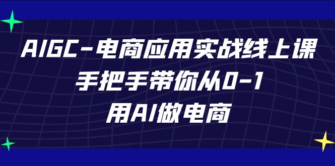 AIGC-电商应用实战线上课，手把手带你从0-1，用AI做电商  - 学咖网-学咖网