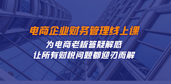 电商企业-财务管理线上课：为电商老板答疑解惑-让所有财税问题都迎刃而解 - 学咖网-学咖网