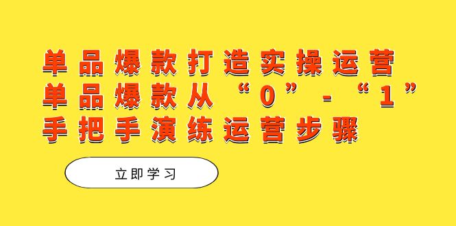 单品爆款打造实操运营，单品爆款从“0”-“1”手把手演练运营步骤 - 学咖网-学咖网