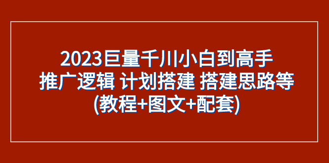 2023巨量千川小白到高手：推广逻辑 计划搭建 搭建思路等(教程+图文+配套) - 学咖网-学咖网