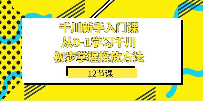 千川-新手入门课，从0-1学习千川，初步掌握投放方法（12节课） - 学咖网-学咖网