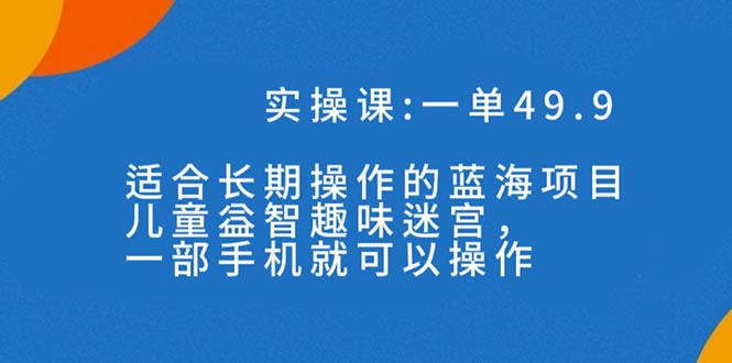 一单49.9长期蓝海项目，儿童益智趣味迷宫，一部手机月入3000+（附素材） - 学咖网-学咖网