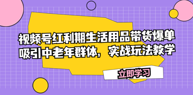 视频号红利期生活用品带货爆单，吸引中老年群体，实战玩法教学 - 学咖网-学咖网