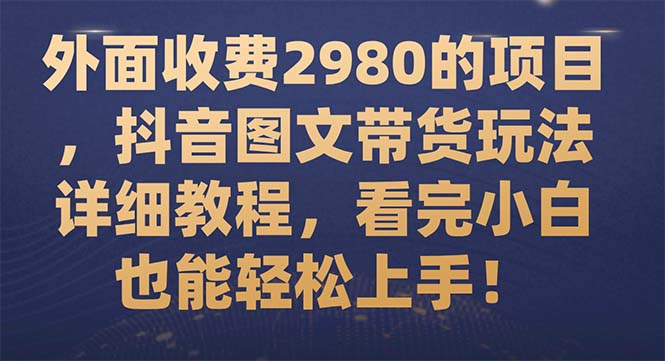 外面收费2980的项目，抖音图文带货玩法详细教程，看完小白也能轻松上手 - 学咖网-学咖网