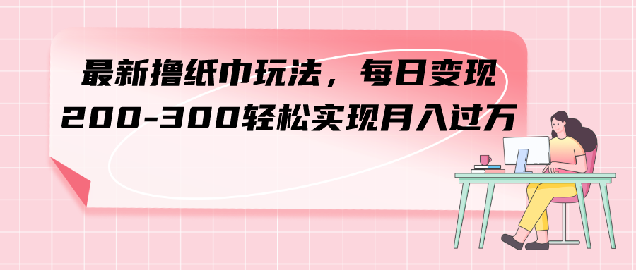 最新撸纸巾玩法，每日变现 200-300轻松实现月入过方 - 学咖网-学咖网