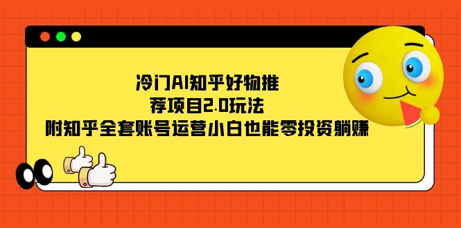 冷门AI知乎好物推荐项目2.0玩法，附知乎全套账号运营，小白也能零投资躺赚 - 学咖网-学咖网