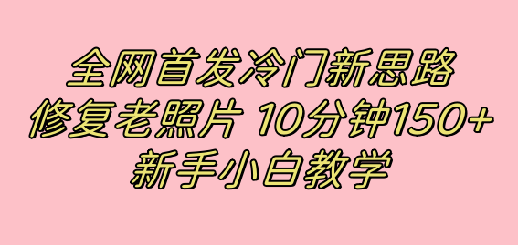 全网首发冷门新思路，修复老照片，10分钟收益150+，适合新手操作的项目 - 学咖网-学咖网