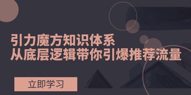 引力魔方知识体系，从底层逻辑带你引爆荐推流量！ - 学咖网-学咖网