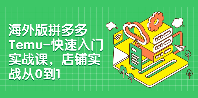 海外版拼多多Temu-快速入门实战课，店铺实战从0到1（12节课） - 学咖网-学咖网