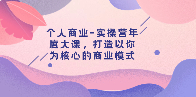 个人商业-实操营年度大课，打造以你为核心的商业模式（29节课） - 学咖网-学咖网