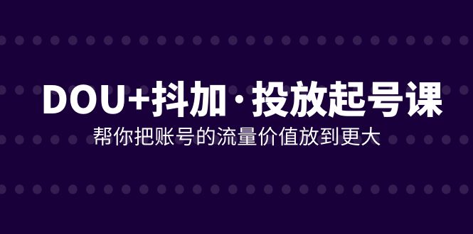 DOU+抖加投放起号课，帮你把账号的流量价值放到更大（21节课） - 学咖网-学咖网