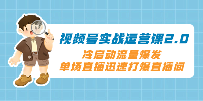 视频号实战运营课2.0，冷启动流量爆发，单场直播迅速打爆直播间 - 学咖网-学咖网