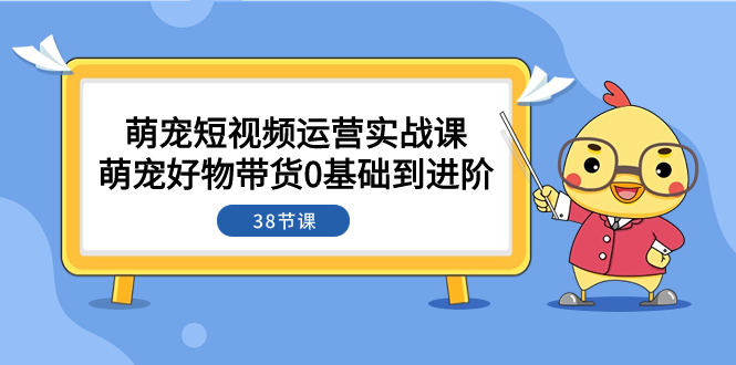 萌宠·短视频运营实战课：萌宠好物带货0基础到进阶（38节课） - 学咖网-学咖网