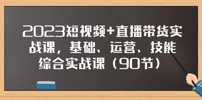 2023短视频+直播带货实战课，基础、运营、技能综合实操课（90节） - 学咖网-学咖网