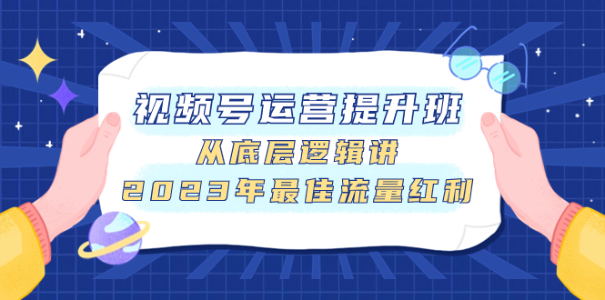 视频号运营提升班，从底层逻辑讲，2023年最佳流量红利 - 学咖网-学咖网