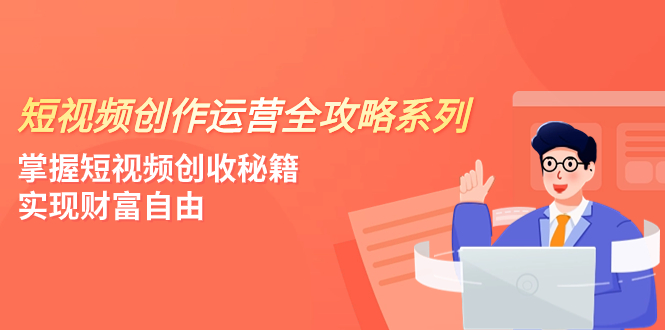 短视频创作运营-全攻略系列，掌握短视频创收秘籍，实现财富自由（4节课） - 学咖网-学咖网