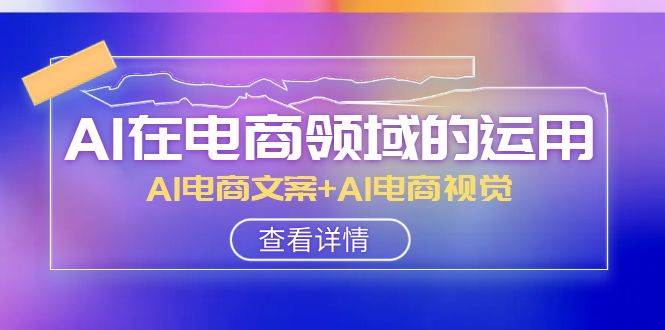 AI-在电商领域的运用线上课，AI电商文案+AI电商视觉（14节课） - 学咖网-学咖网