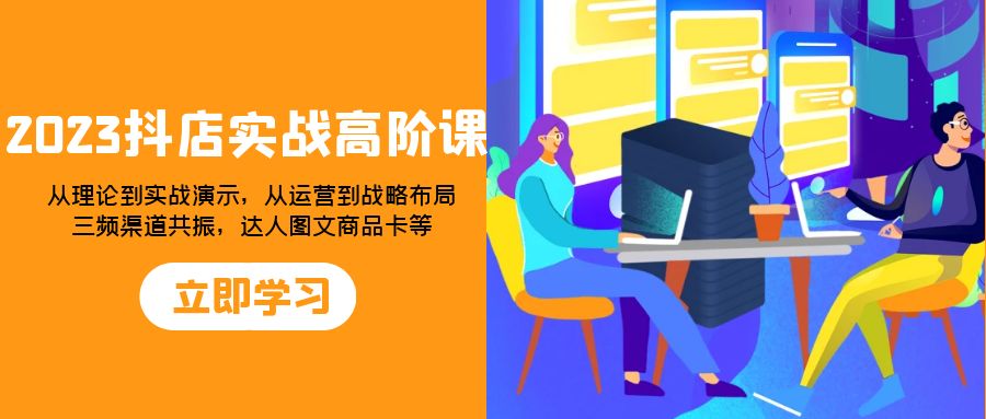 2023抖店实战高阶课：从理论到实战演示，从运营到战略布局，三频渠道共. - 学咖网-学咖网