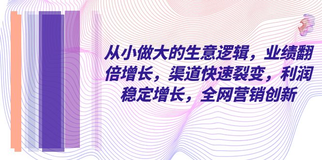 从小 做大的生意逻辑，业绩翻倍增长，渠道快速裂变，利润稳定增长 - 学咖网-学咖网