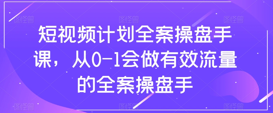 短视频计划-全案操盘手课，从0-1会做有效流量的全案操盘手  - 学咖网-学咖网