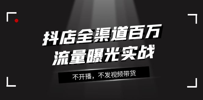 抖店-全渠道百万流量曝光实战，不开播，不发视频带货（16节课） - 学咖网-学咖网