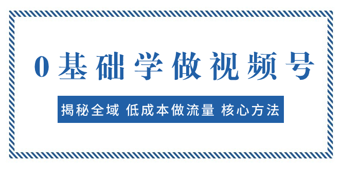 0基础学做视频号：揭秘全域 低成本做流量 核心方法 快速出爆款 轻松变现 - 学咖网-学咖网