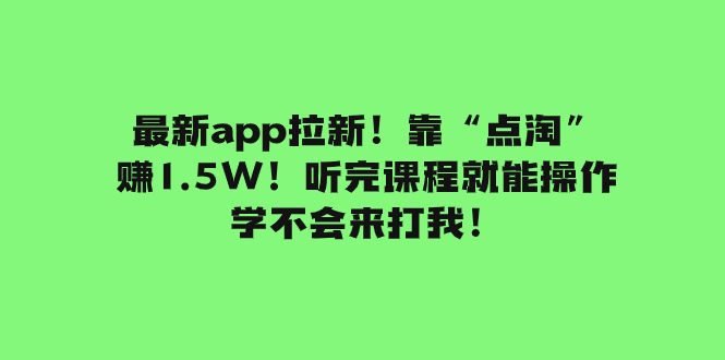 最新app拉新！靠“点淘”赚1.5W！听完课程就能操作！学不会来打我 - 学咖网-学咖网