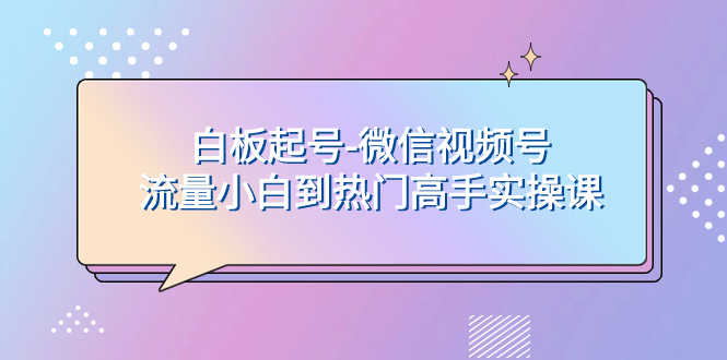 白板起号-微信视频号流量小白到热门高手实操课 - 学咖网-学咖网