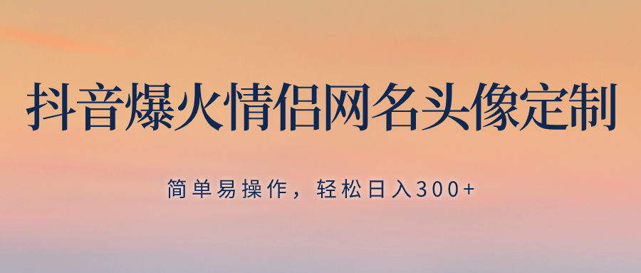 抖音爆火情侣网名头像定制，简单易操作，轻松日入300+，无需养号 - 学咖网-学咖网