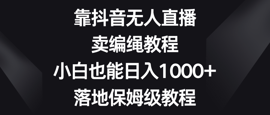 靠抖音无人直播，卖编绳教程，小白也能日入1000+，落地保姆级教程 - 学咖网-学咖网